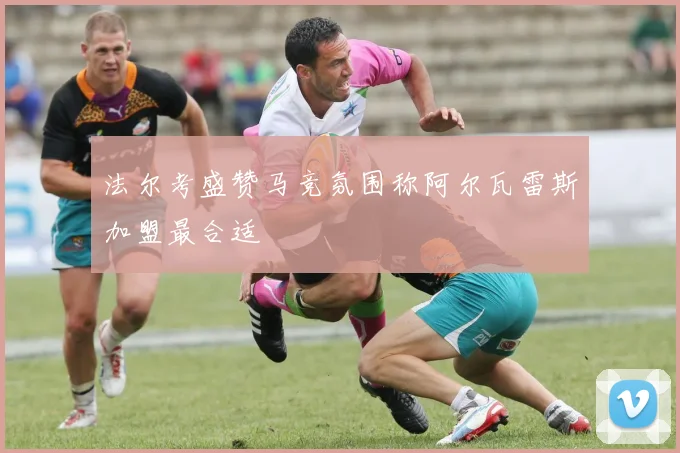 法尔考盛赞马竞氛围称阿尔瓦雷斯加盟最合适
