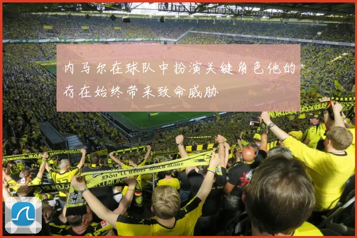 内马尔在球队中扮演关键角色他的存在始终带来致命威胁