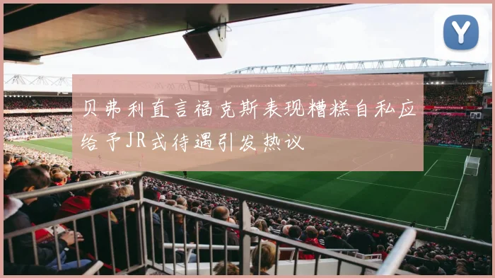贝弗利直言福克斯表现糟糕自私应给予JR式待遇引发热议