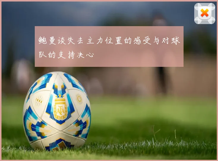 鲍曼谈失去主力位置的感受与对球队的支持决心