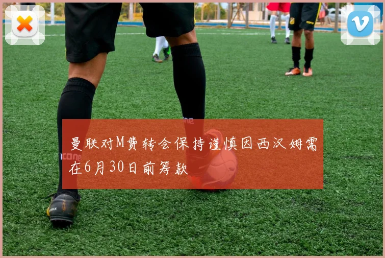 曼联对M费转会保持谨慎因西汉姆需在6月30日前筹款