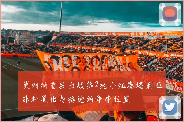 莫利纳首发出战第2轮小组赛塔利亚菲科复出与梅迪纳争夺位置