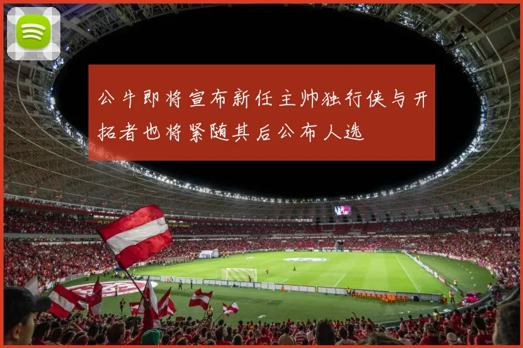 公牛即将宣布新任主帅独行侠与开拓者也将紧随其后公布人选