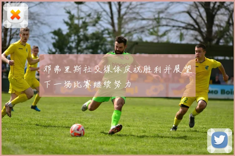 邓弗里斯社交媒体庆祝胜利并展望下一场比赛继续努力