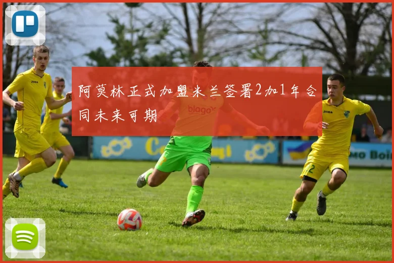 阿莫林正式加盟米兰签署2加1年合同未来可期