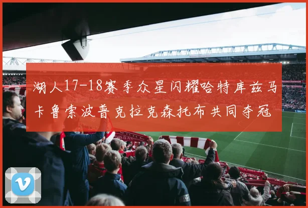 湖人17-18赛季众星闪耀哈特库兹马卡鲁索波普克拉克森托布共同夺冠的辉煌时刻