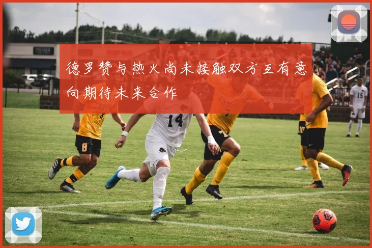 德罗赞与热火尚未接触双方互有意向期待未来合作
