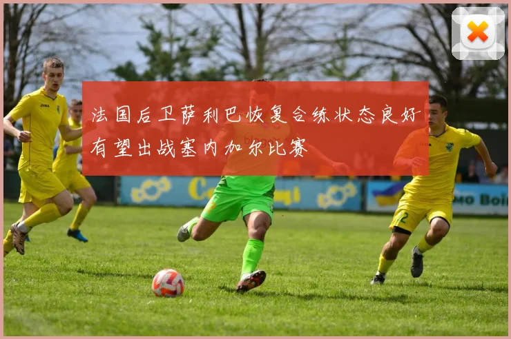 法国后卫萨利巴恢复合练状态良好有望出战塞内加尔比赛