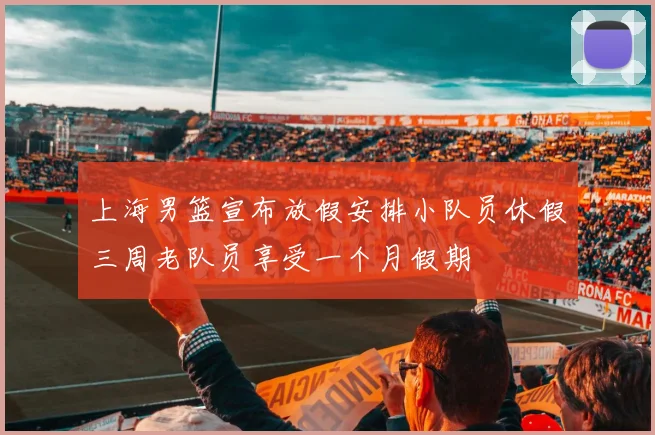 上海男篮宣布放假安排小队员休假三周老队员享受一个月假期