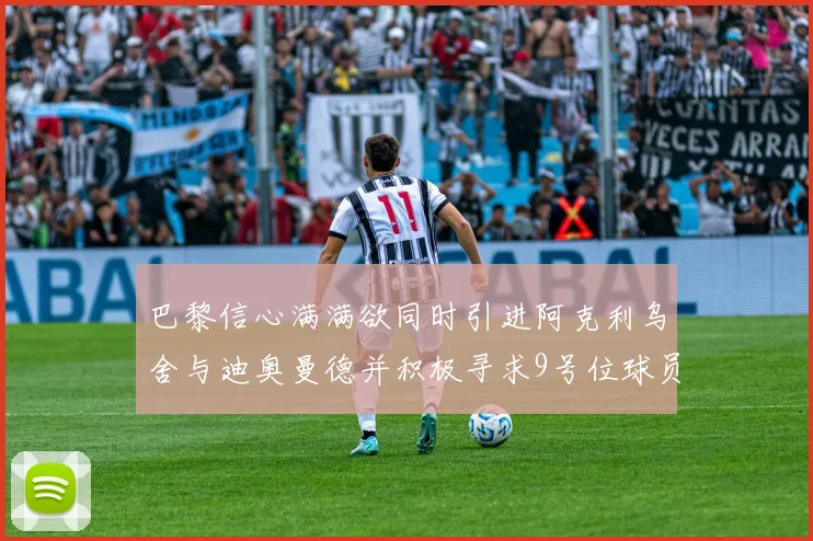 巴黎信心满满欲同时引进阿克利乌舍与迪奥曼德并积极寻求9号位球员