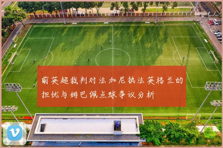前英超裁判对法加尼执法英格兰的担忧与姆巴佩点球争议分析