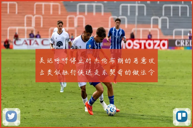 美记呼吁停止对杰伦布朗的恶意攻击类似独行侠送走东契奇的做法令人作呕